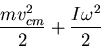 \begin{displaymath}\frac{mv^2_{cm}}{2}+\frac{I\omega^2}{2}\end{displaymath}