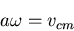 \begin{displaymath}a\omega=v_{cm}\end{displaymath}