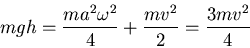 \begin{displaymath}mgh=\frac{ma^2\omega^2}{4}+\frac{mv^2}{2}=\frac{3mv^2}{4}\end{displaymath}