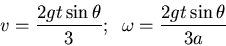\begin{displaymath}v=\frac{2gt\sin\theta}{3};\;\;\omega=\frac{2gt\sin\theta}{3a}\end{displaymath}