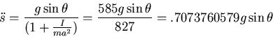 \begin{displaymath}\ddot{s}=\frac{g\sin\theta}{(1+\frac{I}{ma^2})}=\frac{585g\sin\theta }{827}
=.7073760579g\sin\theta\end{displaymath}