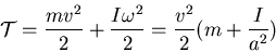 \begin{displaymath}{\cal T}=\frac{mv^2}{2}+\frac{I\omega^2}{2}=\frac{v^2}{2}(m+\frac{I}{a^2})\end{displaymath}