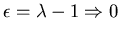 $\epsilon=\lambda-1\Rightarrow 0$