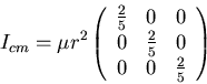 \begin{displaymath}I_{cm}=\mu r^2\left(\begin{array}{ccc}
\frac{2}{5}&0&0\\
0&\frac{2}{5}&0\\
0&0&\frac{2}{5}\\
\end{array}\right)\end{displaymath}