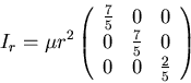 \begin{displaymath}I_{r}=\mu r^2\left(\begin{array}{ccc}
\frac{7}{5}&0&0\\
0&\frac{7}{5}&0\\
0&0&\frac{2}{5}\\
\end{array}\right)\end{displaymath}