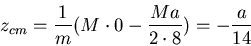 \begin{displaymath}z_{cm}=\frac{1}{m}(M\cdot 0-\frac{Ma}{2\cdot 8})=-\frac{a}{14}\end{displaymath}