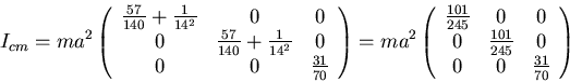 \begin{displaymath}I_{cm}=ma^2\left(\begin{array}{ccc}
\frac{57}{140}+\frac{1}{...
...&\frac{101}{245}&0\\
0&0&\frac{31}{70}\\
\end{array}\right)\end{displaymath}